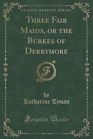 Three Fair Maids, Or the Burkes of Derrymore by Katharine Tynan