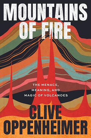 Mountains of Fire: The Menace, Meaning, and Magic of Volcanoes by Clive Oppenheimer