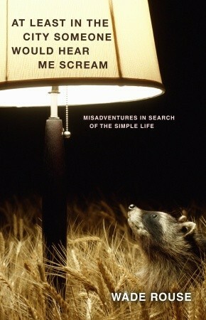 At Least in the City Someone Would Hear Me Scream: Misadventures in Search of the Simple Life by Wade Rouse