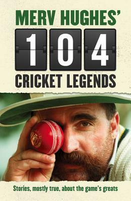 Merv Hughes' 104 Cricket Legends: Stories, Mostly True, about the Game's Greats by Merv Hughes