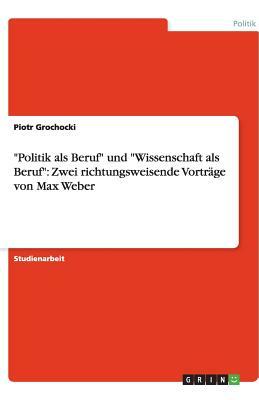 Politik als Beruf und Wissenschaft als Beruf: Zwei richtungsweisende Vorträge von Max Weber by Piotr Grochocki, Max Weber