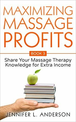 Maximizing Massage Profits: Share Your Massage Therapy Knowledge for Extra Income by Jennifer L. Anderson