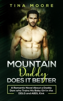 Mountain Daddy Does it Better: A Romantic Novel About a Daddy Dom Who Trains His Baby Girl in the DDLG and ABDL kink by Tina Moore