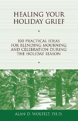 Healing Your Holiday Grief: 100 Practical Ideas for Blending Mourning and Celebration During the Holiday Season by Alan D. Wolfelt