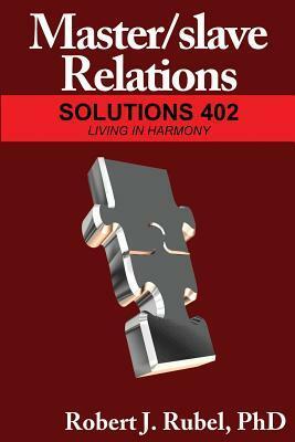 Master/slave Relations: Solutions 401: Graduate Studies in Meeting Challenges in your Relationship (M/s Series) by Robert J. Rubel