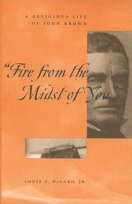 Fire from the Midst of You: A Religious Life of John Brown by Louis A. DeCaro Jr.
