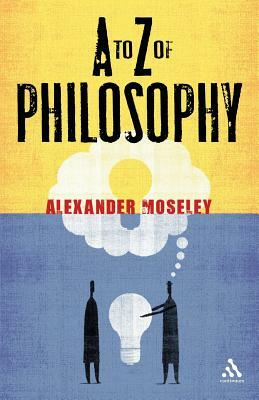 A to Z of Philosophy by Alexander Moseley