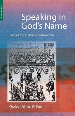 Speaking in God's Name: Islamic Law, Authority and Women by Khaled Abou El Fadl, Khaled Abou El Fadl, Khaled Abou El Fadl
