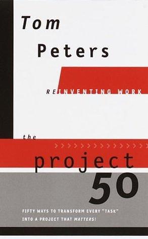 The Project50 (Reinventing Work): Fifty Ways to Transform Every Task into a Project That Matters! by Tom Peters, Tom Peters