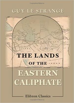 The Lands Of The Eastern Caliphate: Mesopotamia, Persia, And Central Asia From The Moslem Conquest To The Time Of Timur by Guy Le Strange