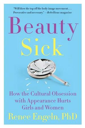 Beauty Sick: How the Cultural Obsession with Appearance Hurts Girls and Women by Renee Engeln Phd