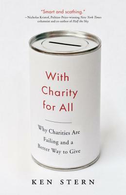 With Charity for All: Why Charities Are Failing and a Better Way to Give by Ken Stern