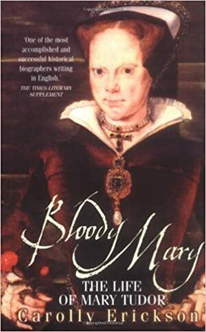 Bloody Mary: The Life of Mary Tudor by Carolly Erickson