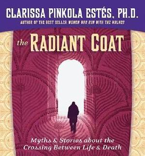 The Radiant Coat: Myths & Stories about the Crossing Between Life and Death by Clarissa Pinkola Estés, Clarissa Pinkola Estés