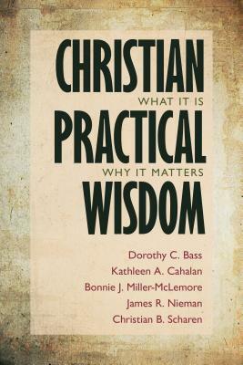 Christian Practical Wisdom: What It Is, Why It Matters by Dorothy C. Bass, Kathleen A. Cahalan, Bonnie J. Miller-McLemore