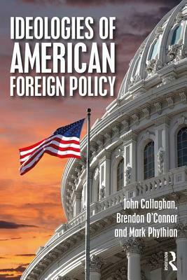 Ideologies of American Foreign Policy by Brendon O'Connor, John Callaghan, Mark Phythian