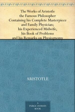 The Works of Aristotle the Famous Philosopher Containing his Complete Masterpiece and Family Physician; his Experienced Midwife, his Book of Problems and his Remarks on Physiognomy by Pseudo-Aristotle