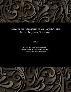 Alice, or the Adventures of an English Girl in Persia: [by James Greenwood by James Greenwood