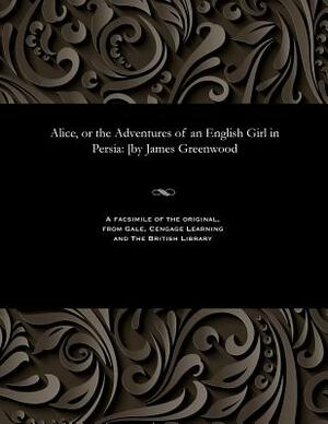 Alice, or the Adventures of an English Girl in Persia: [by James Greenwood by James Greenwood