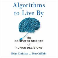 Algorithms to Live By: What Computers Can Teach Us About Solving Human Problems by Tom Griffiths