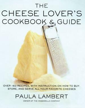 The Cheese Lover's Cookbook and Guide: Over 150 Recipes with Instructions on How to Buy, Store, and Serve All Your Favorite Cheeses by Paula Lambert