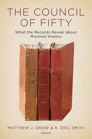 The Council of Fifty: What the Records Reveal about Mormon History by Matthew J. Grow