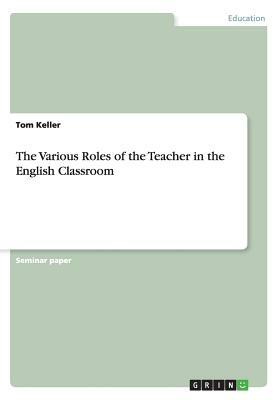 The Various Roles of the Teacher in the English Classroom by Tom Keller