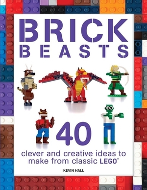 Brick Beasts: 40 Clever & Creative Ideas to Make from Classic Lego by Kevin Hall