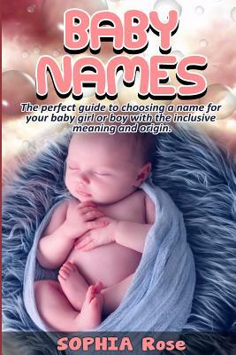 Baby Names: The perfect guide to choosing a name for your baby girl or boy with the inclusive meaning and origin. by Sophia Rose