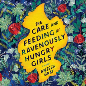 The Care and Feeding of Ravenously Hungry Girls by Anissa Gray
