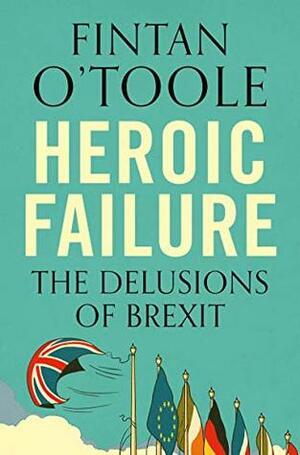 Heroic Failure: Brexit and the Politics of Pain by Fintan O'Toole