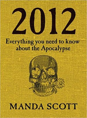 2012: Everything You Need to Know About the Apocalypse by Manda Scott