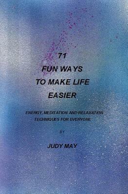 71 Fun Ways to Make Life Easier: Energy, Meditation and Relaxation Techniques for Everyone. by Judy May