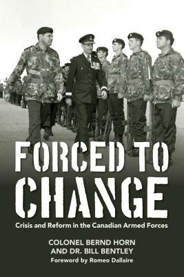 Forced to Change: Crisis and Reform in the Canadian Armed Forces by Bill Bentley, Bernd Horn