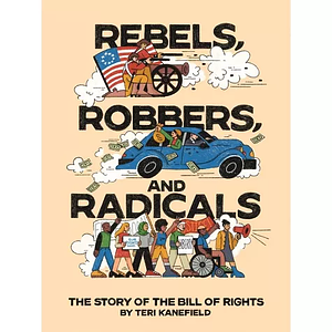 Rebels, Robbers, and Radicals: The Story of the Bill of Rights by Teri Kanefield