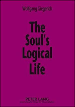 The Soul's Logical Life: Towards a Rigorous Notion of Psychology by Wolfgang Giegerich