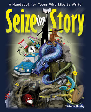 Seize the Story: A Handbook for Teens Who Like to Write by Victoria Hanley