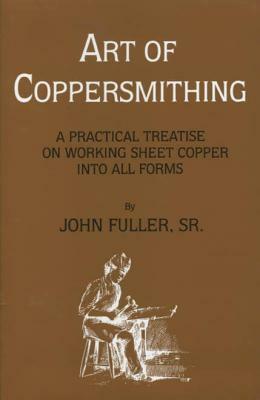 Art of Coppersmithing: A Practical Treatise on Working Sheet Copper into All Forms by John Fuller