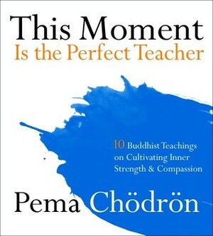 This Moment Is the Perfect Teacher: Ten Buddhist Teachings on Cultivating Inner Strength and Compassion by Pema Chödrön
