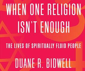 When One Religion Isn't Enough: The Lives of Spiritually Fluid People by Duane R. Bidwell