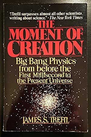 The Moment Of Creation: Big Bang Physics From Before The First Millisecond To The Present Universe by James S. Trefil