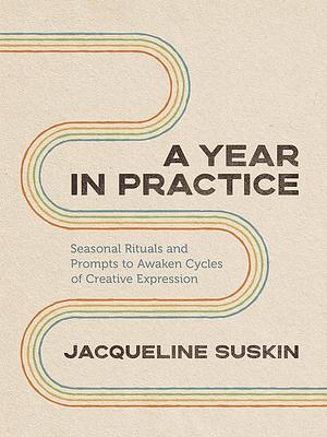 A Year in Practice: Seasonal Rituals and Prompts to Awaken Cycles of Creative Expression by Jacqueline Suskin