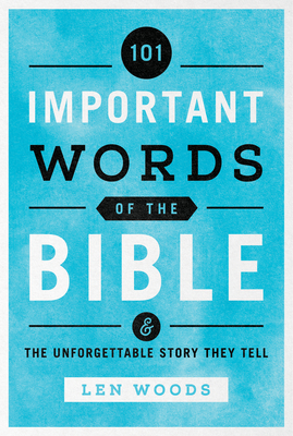 101 Important Words of the Bible: And the Unforgettable Story They Tell by Len Woods