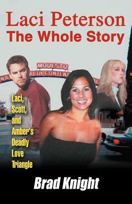 Laci Peterson the Whole Story: Laci, Scott, and Amber's Deadly Love Triangle by Brad Knight