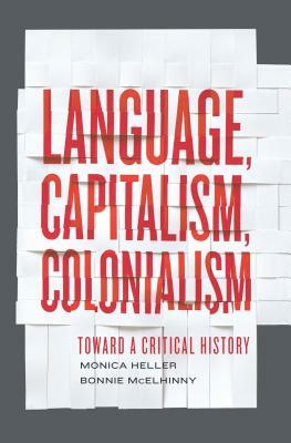 Language, Capitalism, Colonialism: Toward a Critical History by Bonnie McElhinny, Monica Heller
