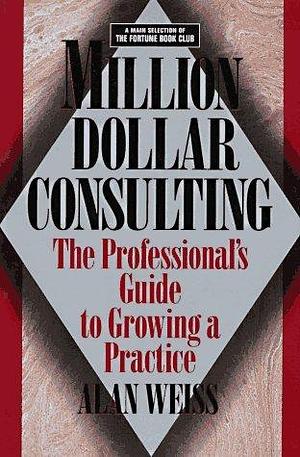 Million Dollar Consulting: The Professional Guide to Growing a Practice by Alan Weiss, Alan Weiss