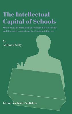 The Intellectual Capital of Schools: Measuring and Managing Knowledge, Responsibility and Reward: Lessons from the Commercial Sector by Anthony Kelly