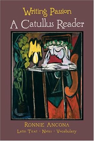 Writing Passion: A Catullus Reader by Catullus, Ronnie Ancona