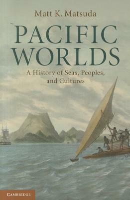 Pacific Worlds: A History of Seas, Peoples, and Cultures by Matt K. Matsuda