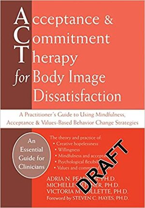 Acceptance and Commitment Therapy for Body Image Dissatisfaction: A Practitioner's Guide to Using Mindfulness, Acceptance, and Values-Based Behavior Change Strategies by Victoria M. Follette, Michelle Heffner, Adria N. Pearson